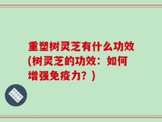 重塑树灵芝有什么功效(树灵芝的功效：如何增强免疫力？)