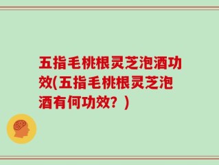 五指毛桃根灵芝泡酒功效(五指毛桃根灵芝泡酒有何功效？)