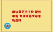 康沫灵芝孢子粉 营养丰富 为健康养生带来新选择