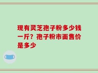 现有灵芝孢子粉多少钱一斤？孢子粉市面售价是多少