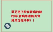 灵芝孢子粉有胃病的能吃吗(胃病患者能否食用灵芝孢子粉？)