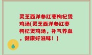 灵芝西洋参红枣枸杞煲鸡汤(灵芝西洋参红枣枸杞煲鸡汤，补气养血，健康好滋味！)