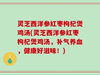 灵芝西洋参红枣枸杞煲鸡汤(灵芝西洋参红枣枸杞煲鸡汤，补气养血，健康好滋味！)