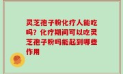 灵芝孢子粉化疗人能吃吗？化疗期间可以吃灵芝孢子粉吗能起到哪些作用