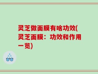 灵芝做面膜有啥功效(灵芝面膜：功效和作用一览)