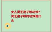 女人灵芝孢子粉功效？灵芝孢子粉的功效是什么