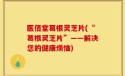医佰堂葛根灵芝片(“葛根灵芝片”——解决您的健康烦恼)