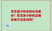 灵芝孢子粉怎样吃效果好？灵芝孢子粉的正确食用方法及功效？