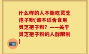 什么样的人不能吃灵芝孢子粉(谁不适合食用灵芝孢子粉？——关于灵芝孢子粉的人群限制)