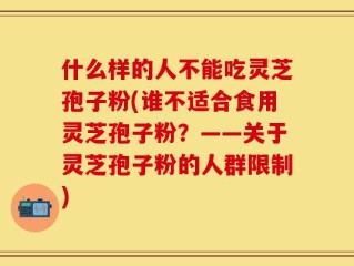 什么样的人不能吃灵芝孢子粉(谁不适合食用灵芝孢子粉？——关于灵芝孢子粉的人群限制)