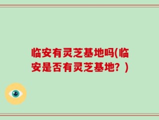 临安有灵芝基地吗(临安是否有灵芝基地？)