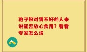 孢子粉对胃不好的人来说能否放心食用？看看专家怎么说