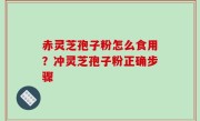 赤灵芝孢子粉怎么食用？冲灵芝孢子粉正确步骤