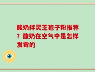 酸奶拌灵芝孢子粉推荐？酸奶在空气中是怎样发霉的