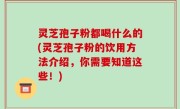 灵芝孢子粉都喝什么的(灵芝孢子粉的饮用方法介绍，你需要知道这些！)