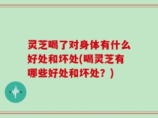 灵芝喝了对身体有什么好处和坏处(喝灵芝有哪些好处和坏处？)