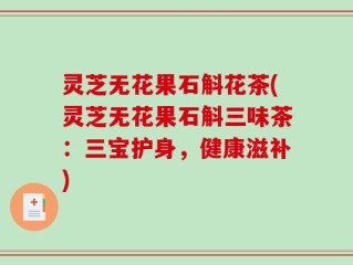 灵芝无花果石斛花茶(灵芝无花果石斛三味茶：三宝护身，健康滋补)