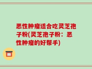 恶性肿瘤适合吃灵芝孢子粉(灵芝孢子粉：恶性肿瘤的好帮手)
