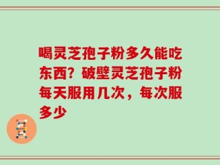 喝灵芝孢子粉多久能吃东西？破壁灵芝孢子粉每天服用几次，每次服多少