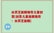 水灵芝面膜推荐儿童创意(创意儿童面膜推荐：水灵芝面膜)