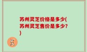 苏州灵芝价格是多少(苏州灵芝售价是多少？)