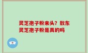 灵芝孢子粉来头？敖东灵芝孢子粉是真的吗