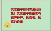 灵芝孢子粉对胃病的效果？灵芝孢子粉是否有保肝护肝、抗衰老、抗癌的作用