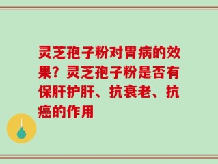灵芝孢子粉对胃病的效果？灵芝孢子粉是否有保肝护肝、抗衰老、抗癌的作用