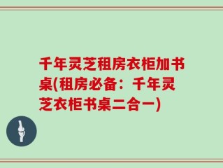千年灵芝租房衣柜加书桌(租房必备：千年灵芝衣柜书桌二合一)