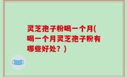 灵芝孢子粉喝一个月(喝一个月灵芝孢子粉有哪些好处？)