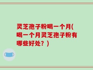 灵芝孢子粉喝一个月(喝一个月灵芝孢子粉有哪些好处？)