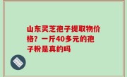 山东灵芝孢子提取物价格？一斤40多元的孢子粉是真的吗