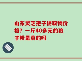 山东灵芝孢子提取物价格？一斤40多元的孢子粉是真的吗