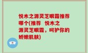 悦木之源灵芝眼霜推荐哪个(推荐  悦木之源灵芝眼霜，呵护你的娇嫩肌肤)