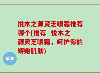 悦木之源灵芝眼霜推荐哪个(推荐  悦木之源灵芝眼霜，呵护你的娇嫩肌肤)