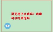 灵芝孢子止咳吗？咳嗽可以吃灵芝吗