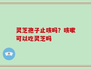 灵芝孢子止咳吗？咳嗽可以吃灵芝吗