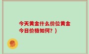 今天黄金什么价位黄金今日价格如何？)