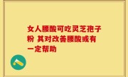 女人腰酸可吃灵芝孢子粉 其对改善腰酸或有一定帮助