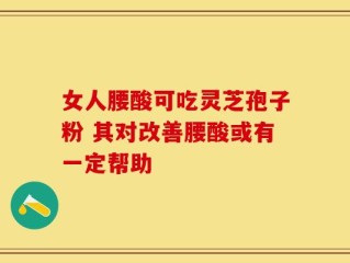 女人腰酸可吃灵芝孢子粉 其对改善腰酸或有一定帮助