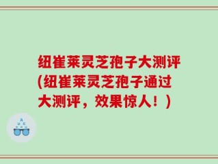 纽崔莱灵芝孢子大测评(纽崔莱灵芝孢子通过大测评，效果惊人！)