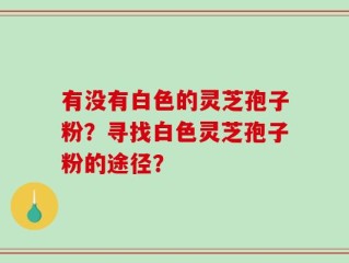 有没有白色的灵芝孢子粉？寻找白色灵芝孢子粉的途径？