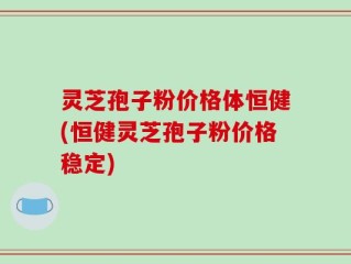 灵芝孢子粉价格体恒健(恒健灵芝孢子粉价格稳定)