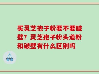 买灵芝孢子粉要不要破壁？灵芝孢子粉头道粉和破壁有什么区别吗