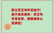 厨记灵芝鸡早茶南宁(南宁美食推荐：灵芝鸡早茶佳肴，健康美味口感俱佳)