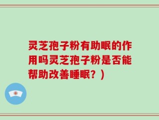 灵芝孢子粉有助眠的作用吗灵芝孢子粉是否能帮助改善睡眠？)
