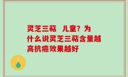 灵芝三萜  儿童？为什么说灵芝三萜含量越高抗癌效果越好