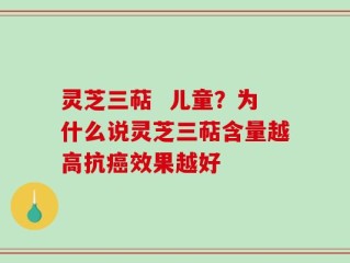 灵芝三萜  儿童？为什么说灵芝三萜含量越高抗癌效果越好
