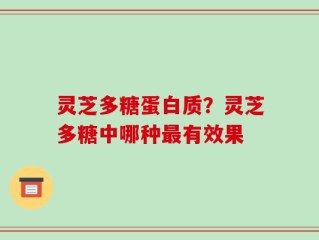 灵芝多糖蛋白质？灵芝多糖中哪种最有效果