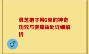 灵芝孢子粉6克的神奇功效与健康益处详细解析
